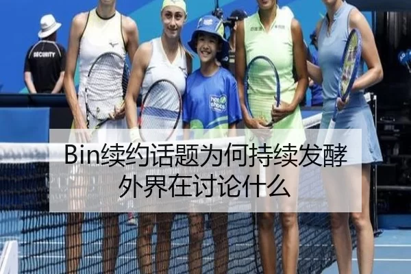 Bin续约话题为何持续发酵 外界在讨论什么